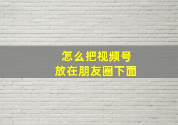 怎么把视频号放在朋友圈下面