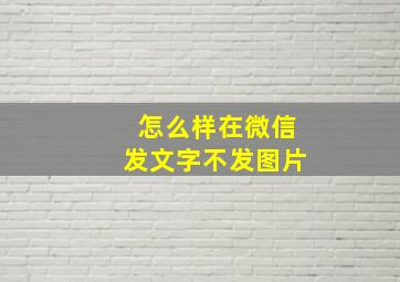 怎么样在微信发文字不发图片