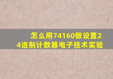 怎么用74160做设置24进制计数器电子技术实验