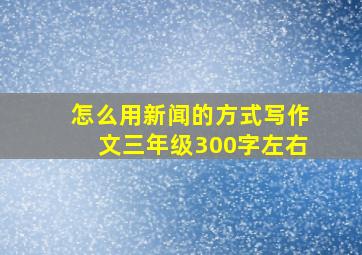 怎么用新闻的方式写作文三年级300字左右