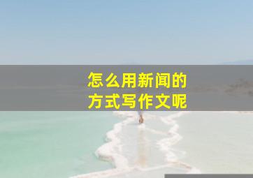 怎么用新闻的方式写作文呢