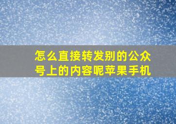 怎么直接转发别的公众号上的内容呢苹果手机