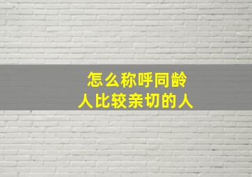 怎么称呼同龄人比较亲切的人