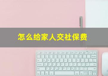 怎么给家人交社保费