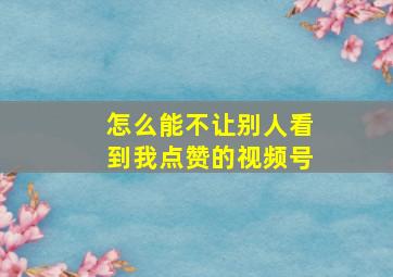 怎么能不让别人看到我点赞的视频号