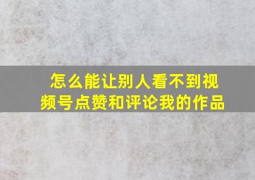 怎么能让别人看不到视频号点赞和评论我的作品