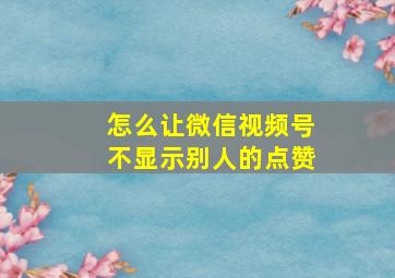 怎么让微信视频号不显示别人的点赞