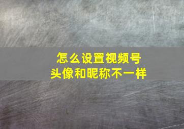 怎么设置视频号头像和昵称不一样