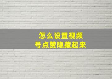 怎么设置视频号点赞隐藏起来