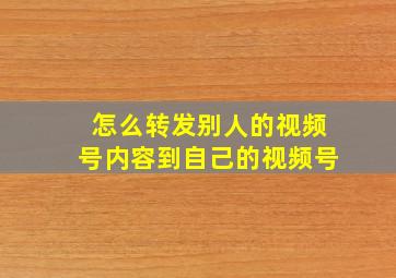 怎么转发别人的视频号内容到自己的视频号