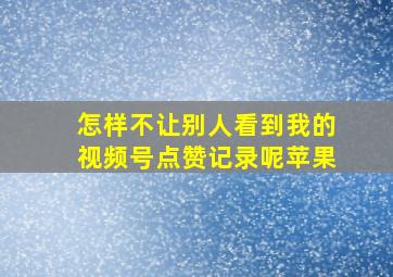 怎样不让别人看到我的视频号点赞记录呢苹果