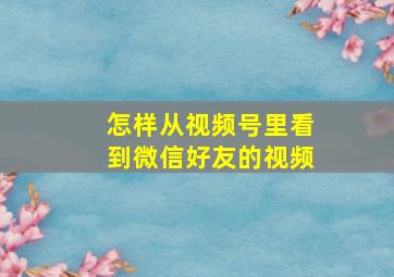 怎样从视频号里看到微信好友的视频