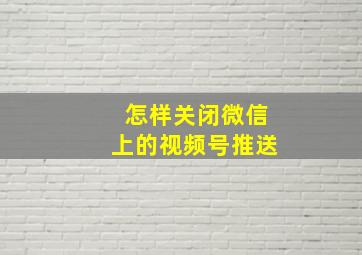 怎样关闭微信上的视频号推送