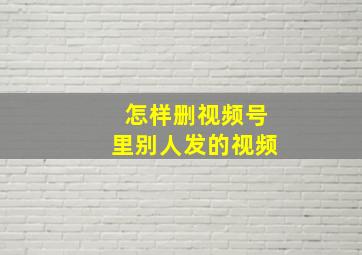 怎样删视频号里别人发的视频