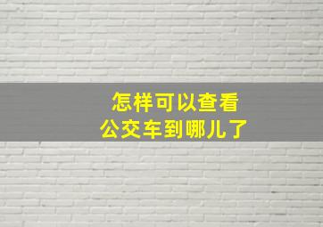 怎样可以查看公交车到哪儿了