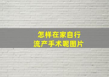 怎样在家自行流产手术呢图片