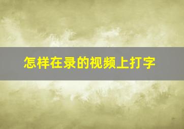 怎样在录的视频上打字