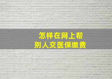 怎样在网上帮别人交医保缴费