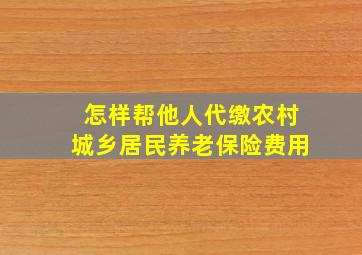 怎样帮他人代缴农村城乡居民养老保险费用