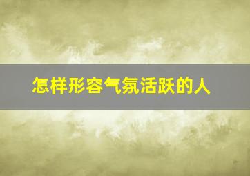 怎样形容气氛活跃的人