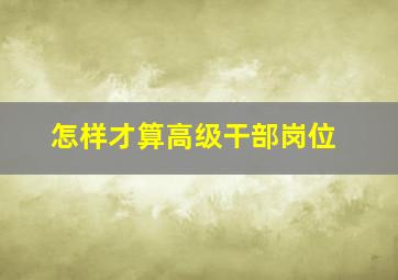 怎样才算高级干部岗位