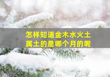 怎样知道金木水火土属土的是哪个月的呢