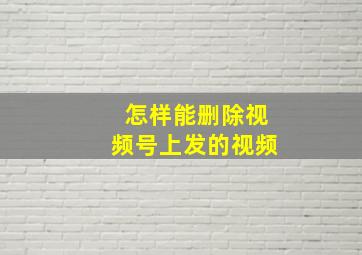 怎样能删除视频号上发的视频