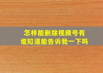 怎样能删除视频号有谁知道能告诉我一下吗