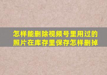 怎样能删除视频号里用过的照片在库存里保存怎样删掉