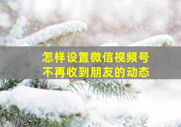 怎样设置微信视频号不再收到朋友的动态