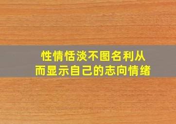 性情恬淡不图名利从而显示自己的志向情绪