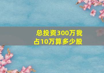 总投资300万我占10万算多少股