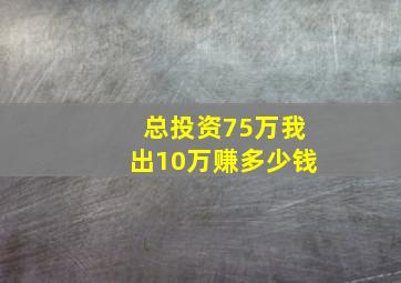 总投资75万我出10万赚多少钱