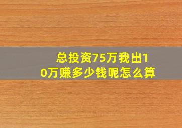 总投资75万我出10万赚多少钱呢怎么算