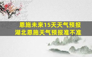 恩施未来15天天气预报湖北恩施天气预报准不准