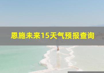 恩施未来15天气预报查询