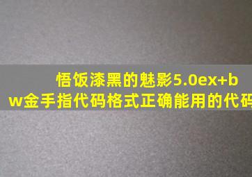 悟饭漆黑的魅影5.0ex+bw金手指代码格式正确能用的代码