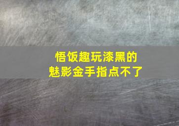 悟饭趣玩漆黑的魅影金手指点不了