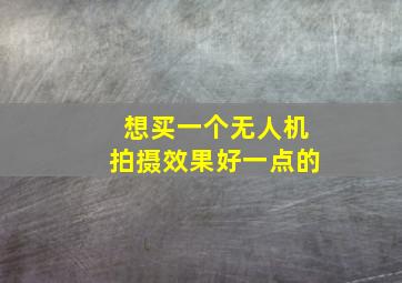 想买一个无人机拍摄效果好一点的