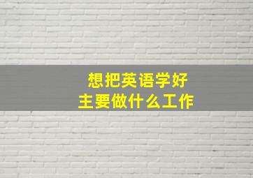 想把英语学好主要做什么工作