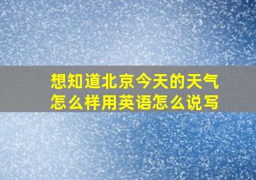 想知道北京今天的天气怎么样用英语怎么说写