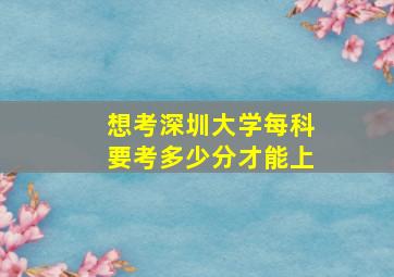 想考深圳大学每科要考多少分才能上