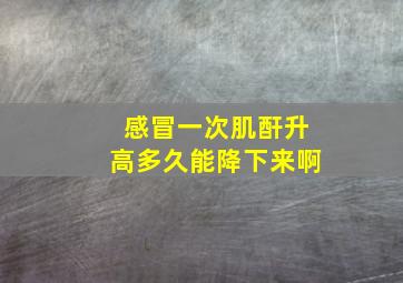 感冒一次肌酐升高多久能降下来啊