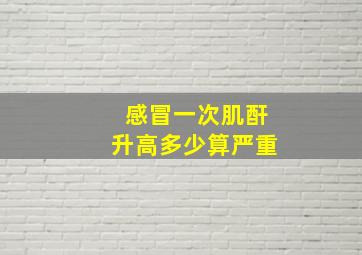 感冒一次肌酐升高多少算严重