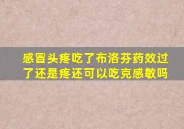 感冒头疼吃了布洛芬药效过了还是疼还可以吃克感敏吗