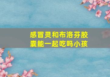 感冒灵和布洛芬胶囊能一起吃吗小孩