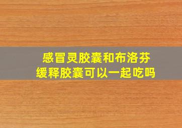 感冒灵胶囊和布洛芬缓释胶囊可以一起吃吗