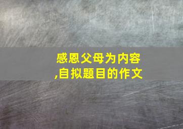 感恩父母为内容,自拟题目的作文