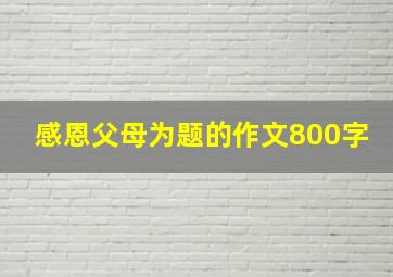 感恩父母为题的作文800字