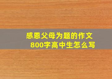 感恩父母为题的作文800字高中生怎么写